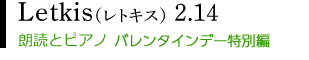 Letkis(レトキス) vol.4
朗読とピアノ。言葉と音楽が奏でるイメージの世界へ。